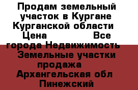 Продам земельный участок в Кургане Курганской области › Цена ­ 500 000 - Все города Недвижимость » Земельные участки продажа   . Архангельская обл.,Пинежский 